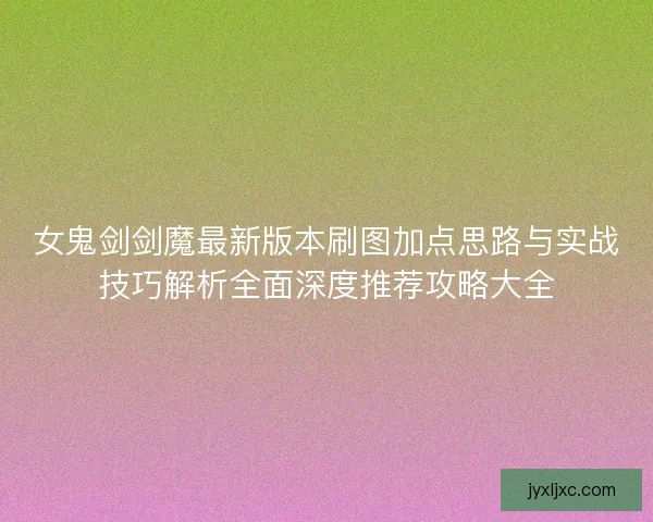 女鬼剑剑魔最新版本刷图加点思路与实战技巧解析全面深度推荐攻略大全 女鬼剑剑魔最新版本刷图加点思路与实战技巧解析全面深度推荐攻略大全