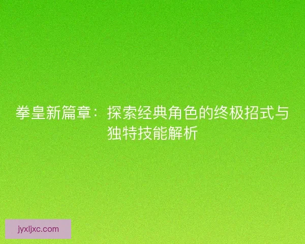 拳皇新篇章:探索经典角色的终极招式与独特技能解析 拳皇新篇章:探索经典角色的终极招式与独特技能解析