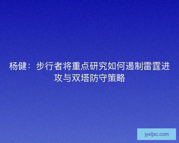 杨健:步行者将重点研究如何遏制雷霆进攻与双塔防守策略 杨健:步行者将重点研究如何遏制雷霆进攻与双塔防守策略
