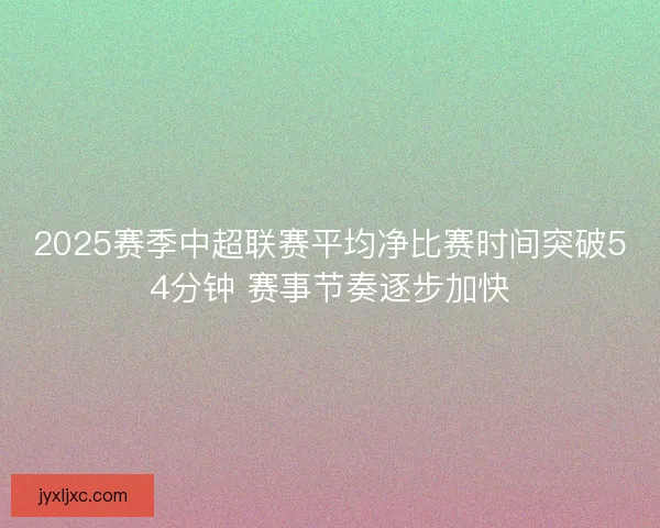 2025赛季中超联赛平均净比赛时间突破54分钟 赛事节奏逐步加快 2025赛季中超联赛平均净比赛时间突破54分钟 赛事节奏逐步加快