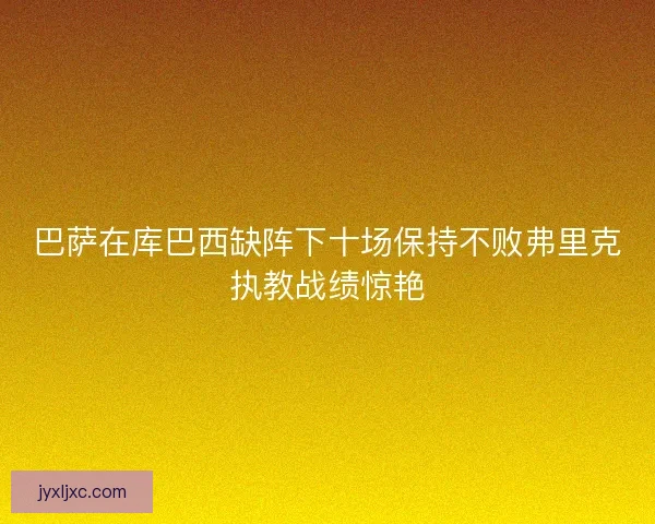巴萨在库巴西缺阵下十场保持不败弗里克执教战绩惊艳