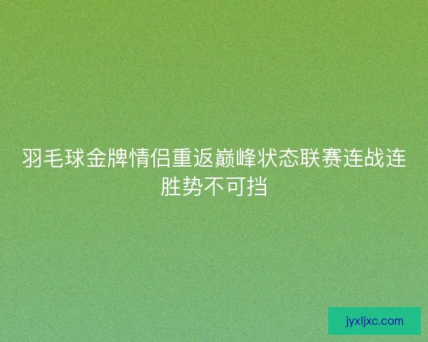 羽毛球金牌情侣重返巅峰状态联赛连战连胜势不可挡 羽毛球金牌情侣重返巅峰状态联赛连战连胜势不可挡