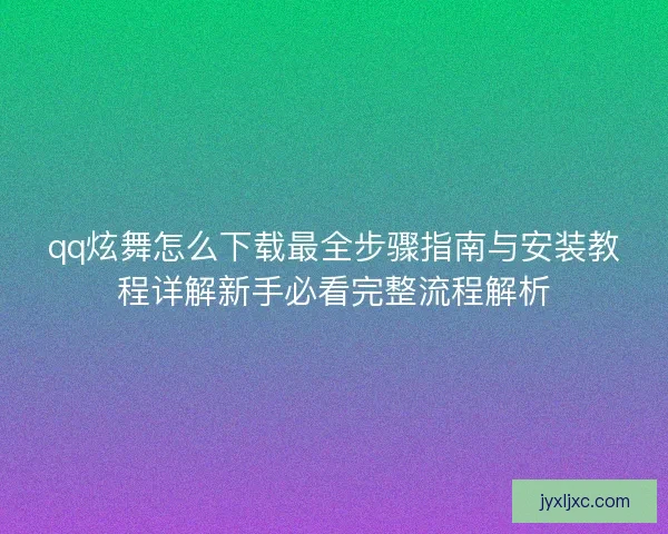 qq炫舞怎么下载最全步骤指南与安装教程详解新手必看完整流程解析 qq炫舞怎么下载最全步骤指南与安装教程详解新手必看完整流程解析