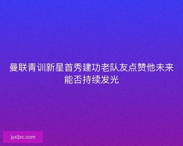 曼联青训新星首秀建功老队友点赞他未来能否持续发光