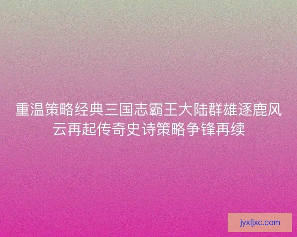 重温策略经典三国志霸王大陆群雄逐鹿风云再起传奇史诗策略争锋再续 重温策略经典三国志霸王大陆群雄逐鹿风云再起传奇史诗策略争锋再续