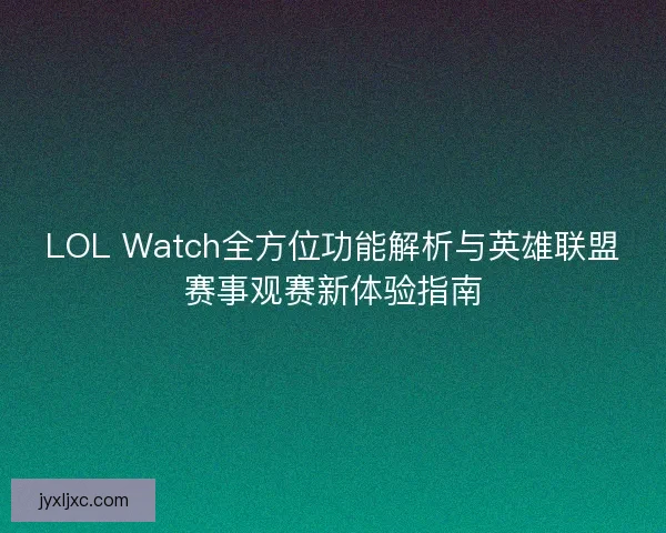 LOL Watch全方位功能解析与英雄联盟赛事观赛新体验指南 LOL Watch全方位功能解析与英雄联盟赛事观赛新体验指南