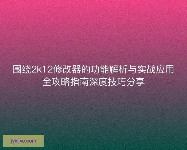 围绕2k12修改器的功能解析与实战应用全攻略指南深度技巧分享