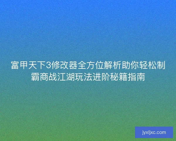 富甲天下3修改器全方位解析助你轻松制霸商战江湖玩法进阶秘籍指南