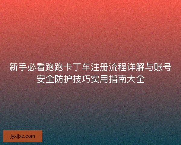 新手必看跑跑卡丁车注册流程详解与账号安全防护技巧实用指南大全