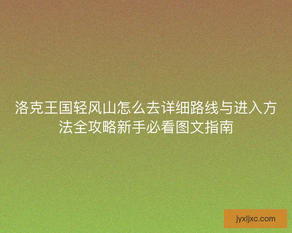 洛克王国轻风山怎么去详细路线与进入方法全攻略新手必看图文指南 洛克王国轻风山怎么去详细路线与进入方法全攻略新手必看图文指南