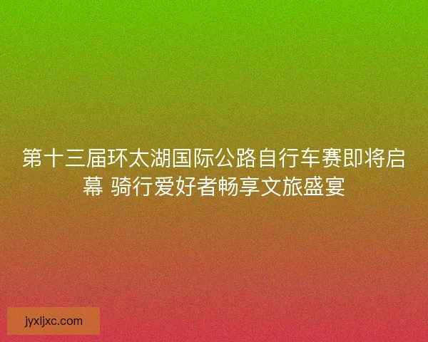 第十三届环太湖国际公路自行车赛即将启幕 骑行爱好者畅享文旅盛宴 第十三届环太湖国际公路自行车赛即将启幕 骑行爱好者畅享文旅盛宴