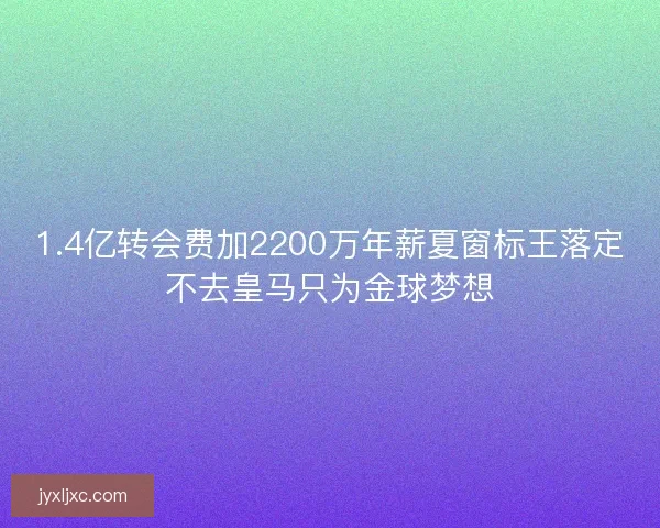 1.4亿转会费加2200万年薪夏窗标王落定不去皇马只为金球梦想 1.4亿转会费加2200万年薪夏窗标王落定不去皇马只为金球梦想