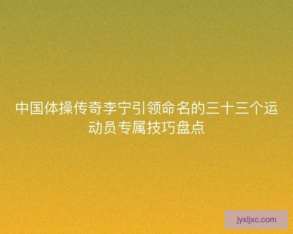中国体操传奇李宁引领命名的三十三个运动员专属技巧盘点 中国体操传奇李宁引领命名的三十三个运动员专属技巧盘点