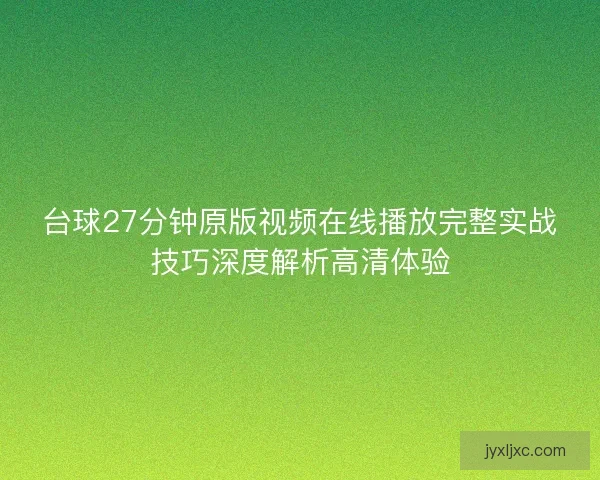 台球27分钟原版视频在线播放完整实战技巧深度解析高清体验 台球27分钟原版视频在线播放完整实战技巧深度解析高清体验