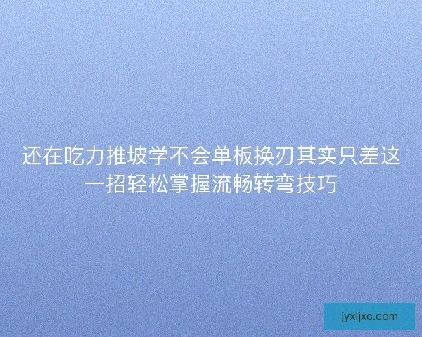 还在吃力推坡学不会单板换刃其实只差这一招轻松掌握流畅转弯技巧 还在吃力推坡学不会单板换刃其实只差这一招轻松掌握流畅转弯技巧