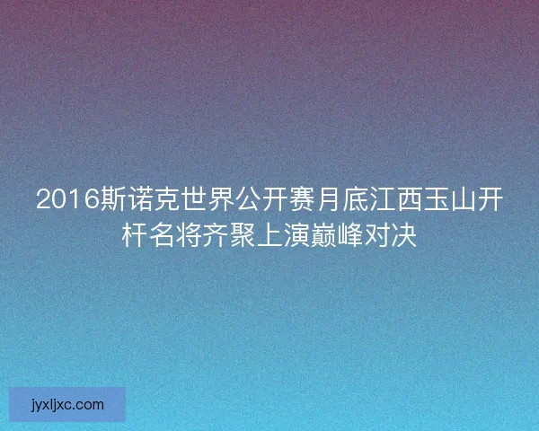 2016斯诺克世界公开赛月底江西玉山开杆名将齐聚上演巅峰对决 2016斯诺克世界公开赛月底江西玉山开杆名将齐聚上演巅峰对决