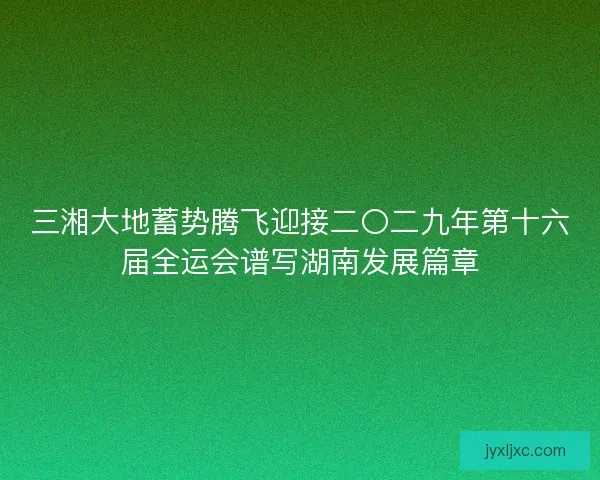 三湘大地蓄势腾飞迎接二〇二九年第十六届全运会谱写湖南发展篇章 三湘大地蓄势腾飞迎接二〇二九年第十六届全运会谱写湖南发展篇章
