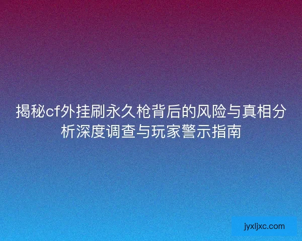 揭秘cf外挂刷永久枪背后的风险与真相分析深度调查与玩家警示指南 揭秘cf外挂刷永久枪背后的风险与真相分析深度调查与玩家警示指南
