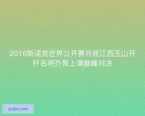 2016斯诺克世界公开赛月底江西玉山开杆名将齐聚上演巅峰对决 2016斯诺克世界公开赛月底江西玉山开杆名将齐聚上演巅峰对决