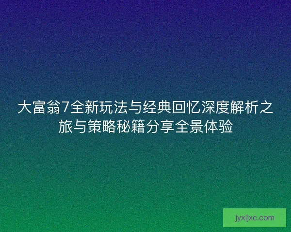 大富翁7全新玩法与经典回忆深度解析之旅与策略秘籍分享全景体验